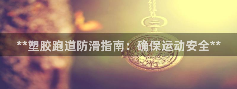 凯时平台官网RA来就送38：**塑胶跑道防滑指南：确