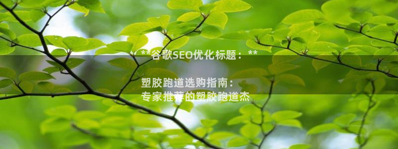 尊龙官方网站最新版V9.3.06：**谷歌SEO优化标题：**

塑胶跑道选购指南：
专家推荐的塑胶跑道杰