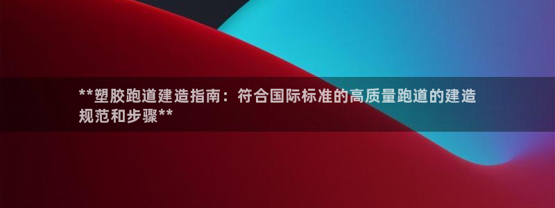 香港尊龙：**塑胶跑道建造指南：符合国际标准的高质量跑道的建造
规范和步骤**