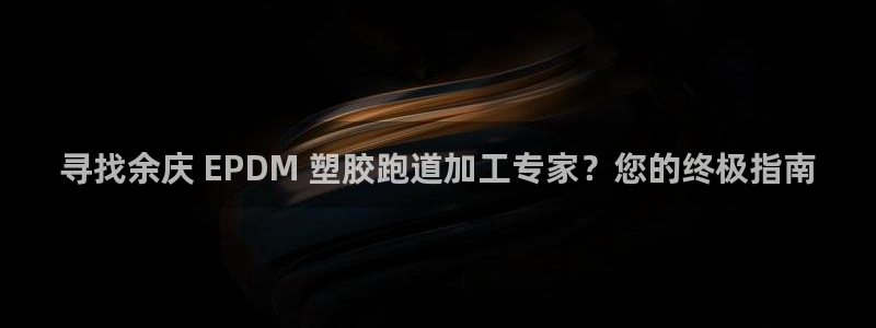 尊龙人生就是博登录网址下载：寻找余庆 EPDM 塑胶跑道加工专家？您的终极指南