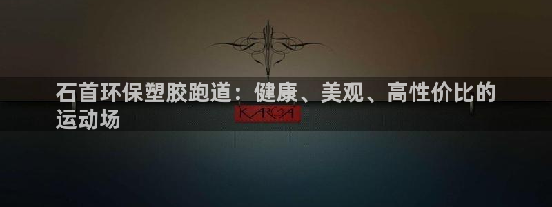 尊龙人生就是博官网登录手机：石首环保塑胶跑道：健康、美观、高性价比的
运动场