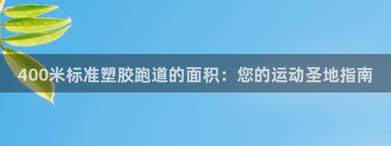 尊龙凯时为什么不封：400米标准塑胶跑道的面积：您的运动圣地指南