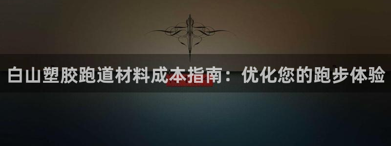 尊龙凯时人生就是博游戏网站：白山塑胶跑道材料成本指南：优化您的跑步体验