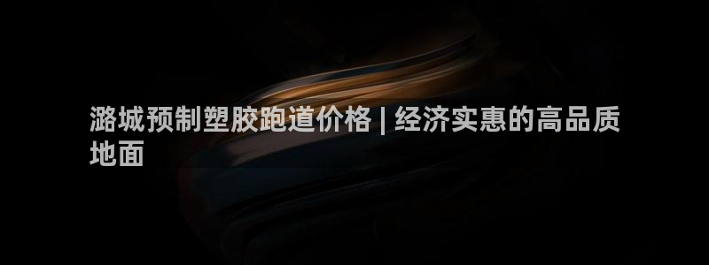 凯时游戏官方网站：潞城预制塑胶跑道价格 | 经济实惠的高品质
地面