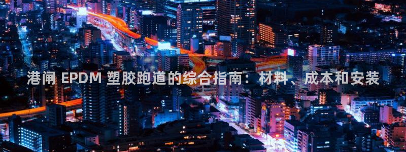 尊龙集团有限公司招聘：港闸 EPDM 塑胶跑道的综合