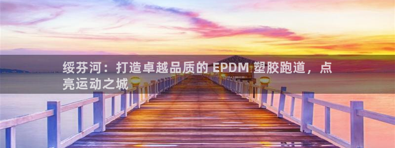 尊龙凯时人生就博：绥芬河：打造卓越品质的 EPDM 塑胶跑道，点
亮运动之城